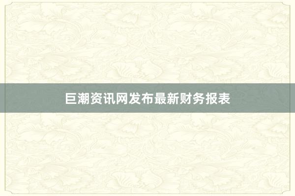 巨潮资讯网发布最新财务报表