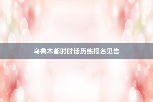 乌鲁木都时时话历练报名见告
